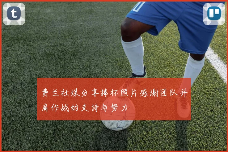 费兰社媒分享捧杯照片感谢团队并肩作战的支持与努力