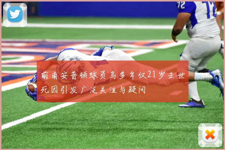 前南安普顿球员乌多年仅21岁去世死因引发广泛关注与疑问