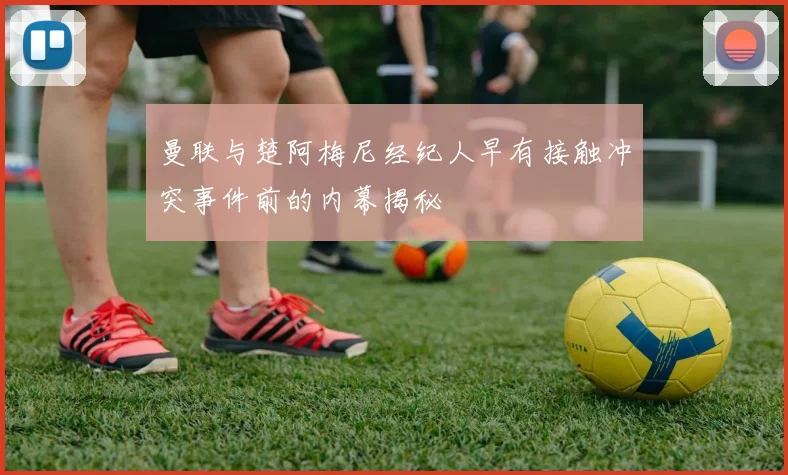 曼联与楚阿梅尼经纪人早有接触冲突事件前的内幕揭秘