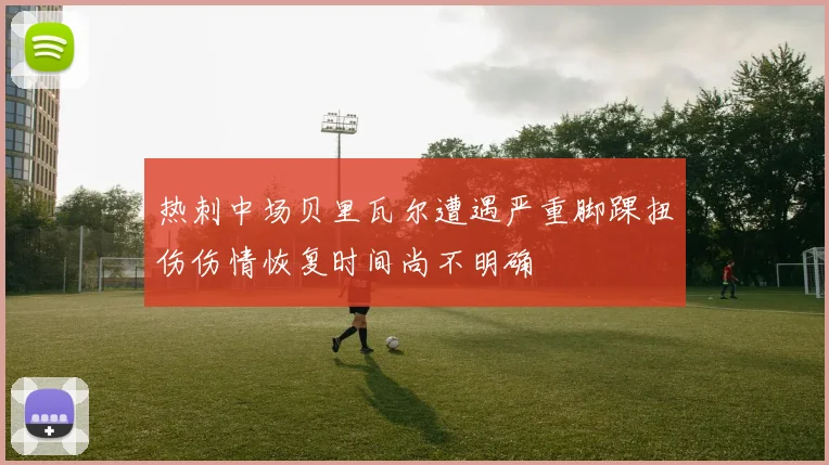 热刺中场贝里瓦尔遭遇严重脚踝扭伤伤情恢复时间尚不明确