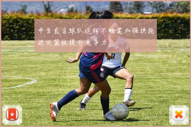 申京直言球队运转不畅需加强拼抢进攻篮板提升竞争力