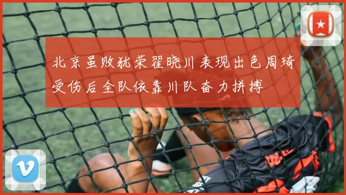 北京虽败犹荣翟晓川表现出色周琦受伤后全队依靠川队奋力拼搏