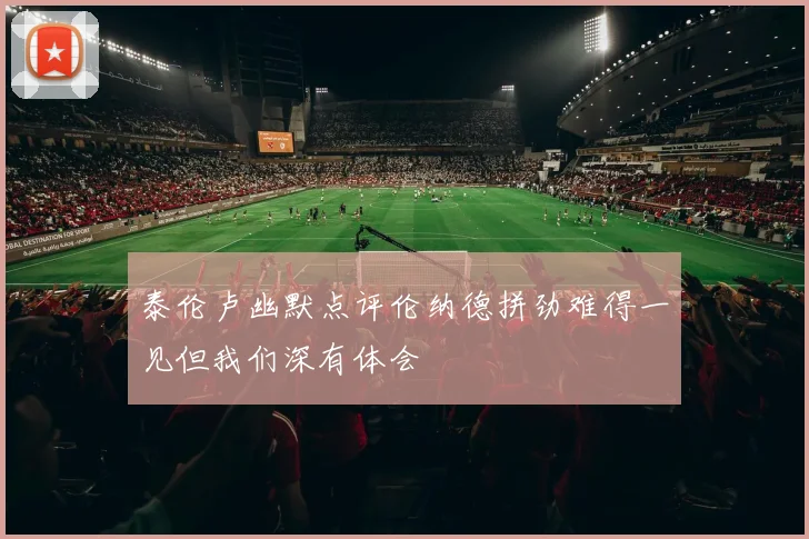 泰伦卢幽默点评伦纳德拼劲难得一见但我们深有体会