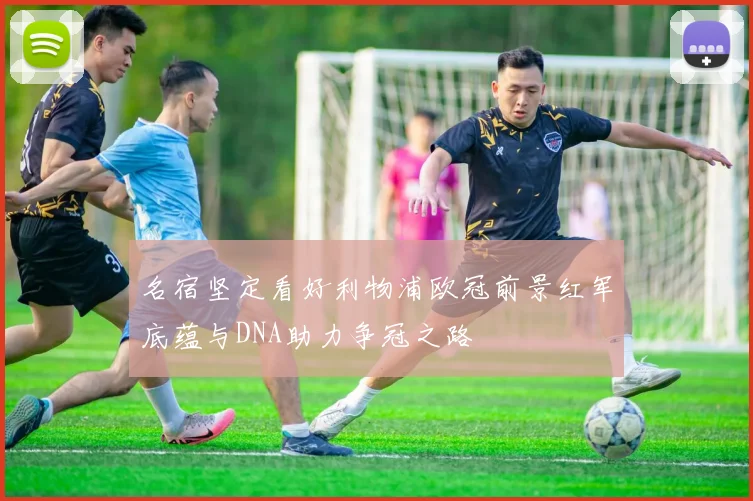 名宿坚定看好利物浦欧冠前景红军底蕴与DNA助力争冠之路