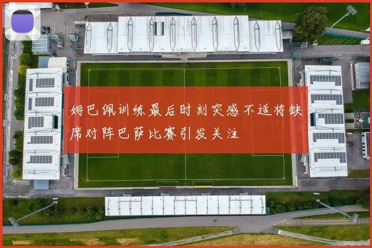 姆巴佩训练最后时刻突感不适将缺席对阵巴萨比赛引发关注