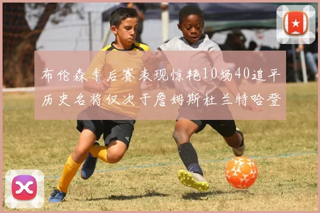 布伦森季后赛表现惊艳10场40追平历史名将仅次于詹姆斯杜兰特哈登