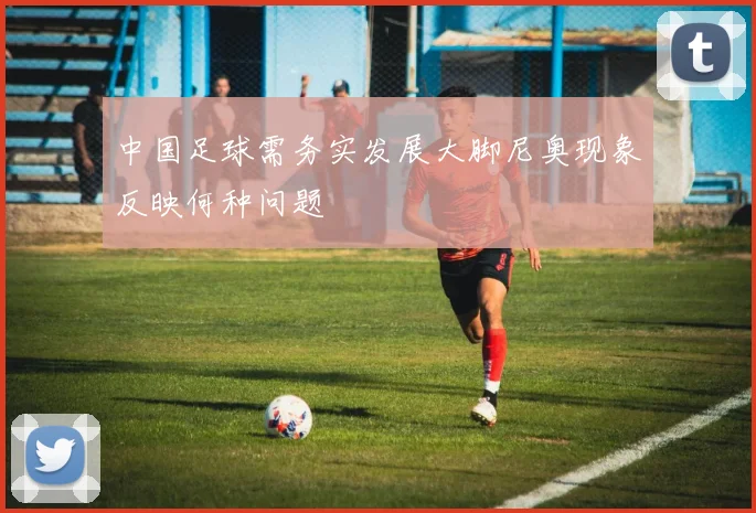中国足球需务实发展大脚尼奥现象反映何种问题