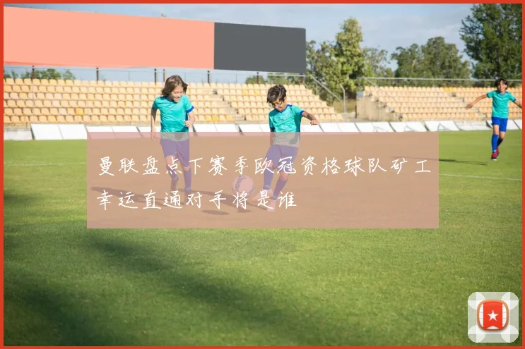 曼联盘点下赛季欧冠资格球队矿工幸运直通对手将是谁