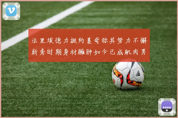 法里埃德力挺约基奇称其努力不懈新秀时期身材臃肿如今已成肌肉男