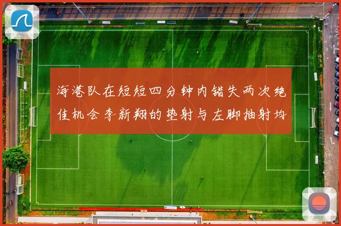 海港队在短短四分钟内错失两次绝佳机会李新翔的垫射与左脚抽射均未能转化为进球