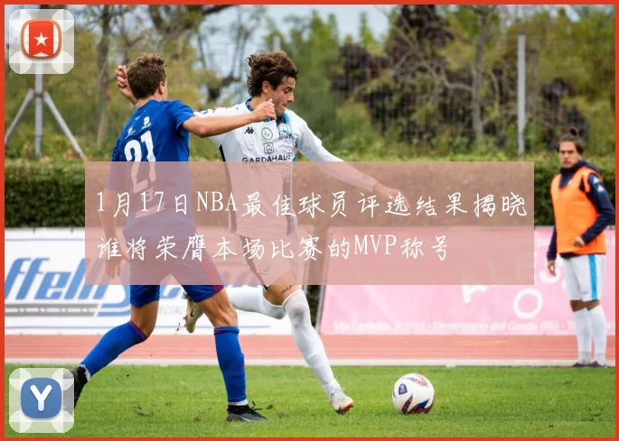 1月17日NBA最佳球员评选结果揭晓谁将荣膺本场比赛的MVP称号