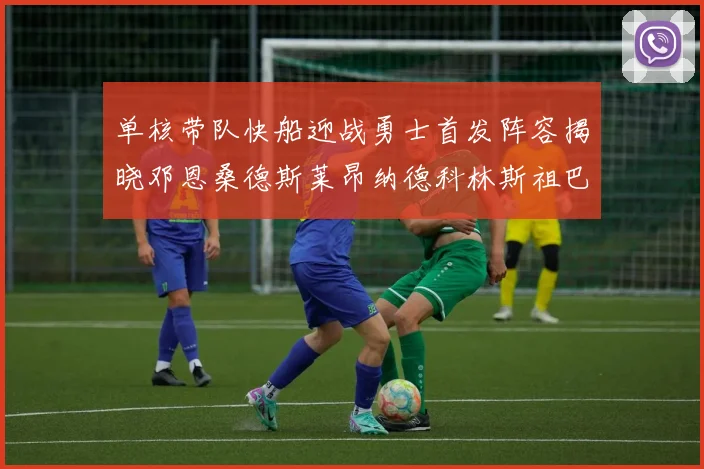 单核带队快船迎战勇士首发阵容揭晓邓恩桑德斯莱昂纳德科林斯祖巴茨齐上阵