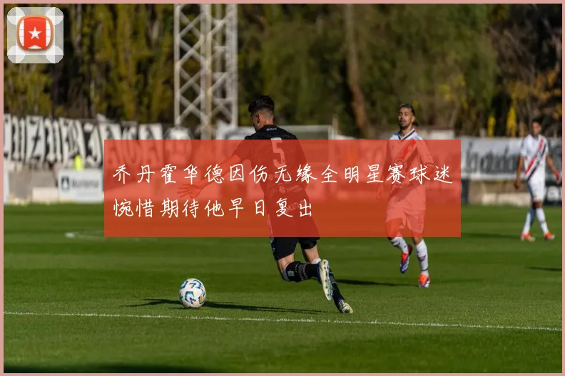 乔丹霍华德因伤无缘全明星赛球迷惋惜期待他早日复出