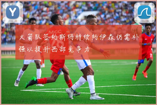 火箭队签约斯玛特续约伊森仍需补强以提升西部竞争力