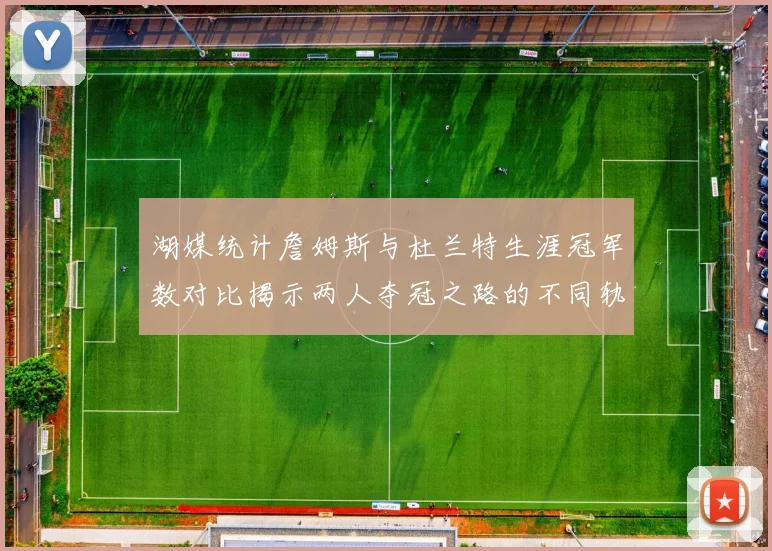 湖媒统计詹姆斯与杜兰特生涯冠军数对比揭示两人夺冠之路的不同轨迹