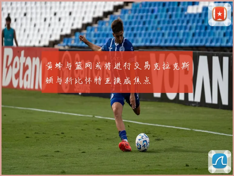 黄蜂与篮网或将进行交易克拉克斯顿与科比怀特互换成焦点