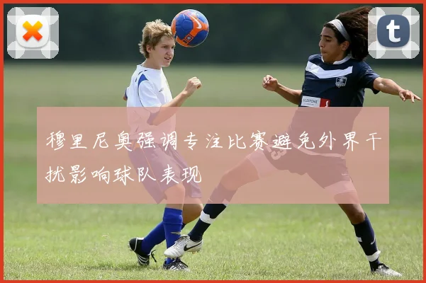 穆里尼奥强调专注比赛避免外界干扰影响球队表现
