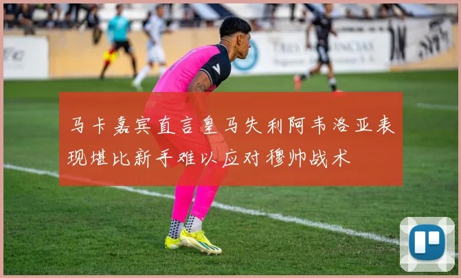 马卡嘉宾直言皇马失利阿韦洛亚表现堪比新手难以应对穆帅战术