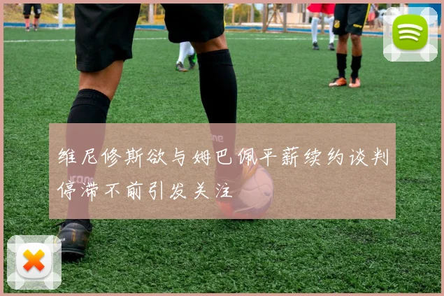 维尼修斯欲与姆巴佩平薪续约谈判停滞不前引发关注