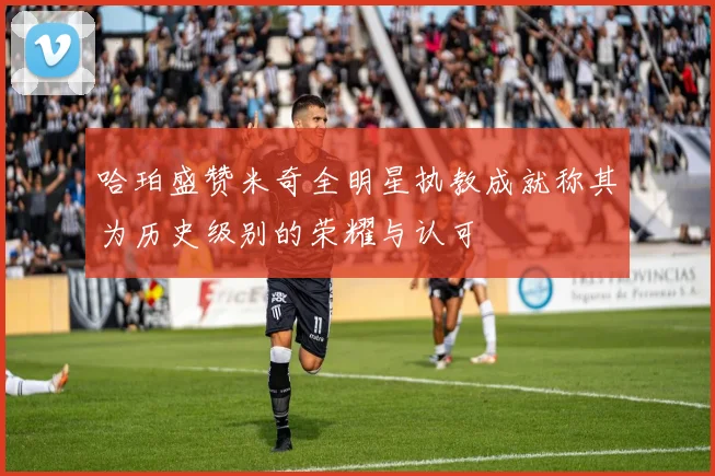 哈珀盛赞米奇全明星执教成就称其为历史级别的荣耀与认可