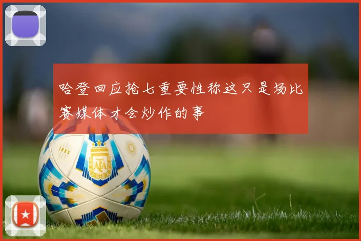 哈登回应抢七重要性称这只是场比赛媒体才会炒作的事