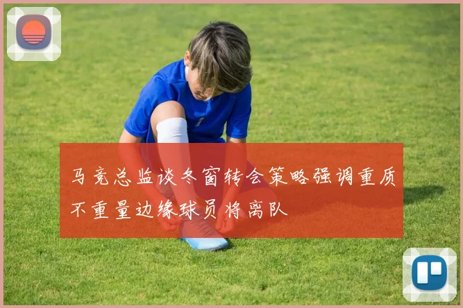 马竞总监谈冬窗转会策略强调重质不重量边缘球员将离队