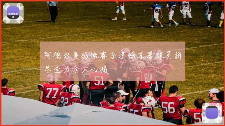 阿德尔曼感慨赛季遗憾落幕球员拼尽全力令人心痛