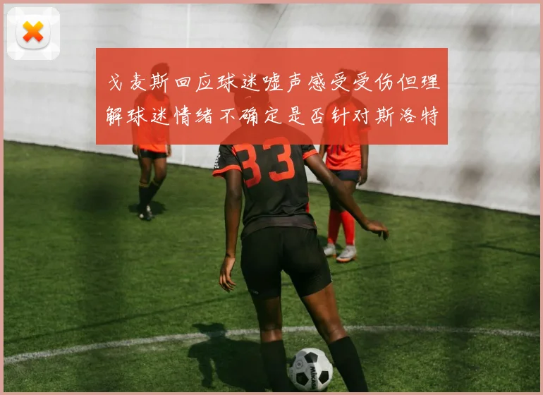 戈麦斯回应球迷嘘声感受受伤但理解球迷情绪不确定是否针对斯洛特
