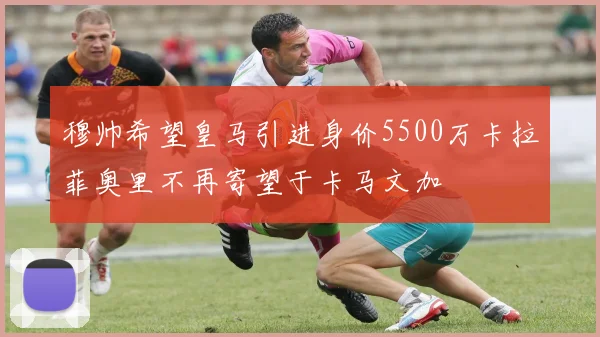 穆帅希望皇马引进身价5500万卡拉菲奥里不再寄望于卡马文加