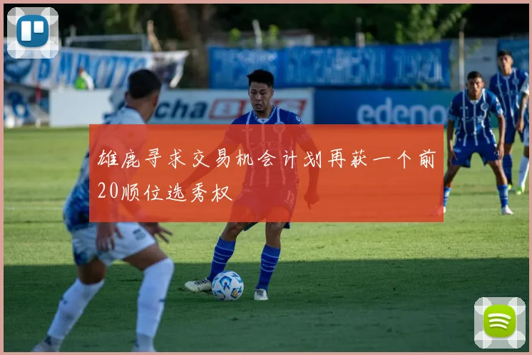 雄鹿寻求交易机会计划再获一个前20顺位选秀权