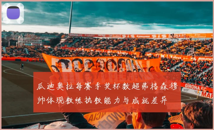 瓜迪奥拉每赛季奖杯数超弗格森穆帅体现教练执教能力与成就差异