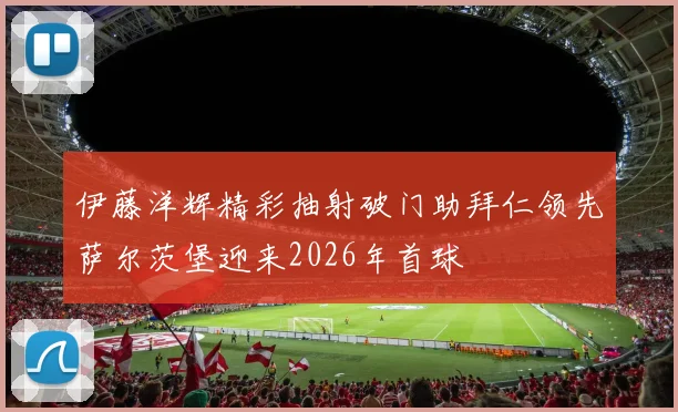 伊藤洋辉精彩抽射破门助拜仁领先萨尔茨堡迎来2026年首球