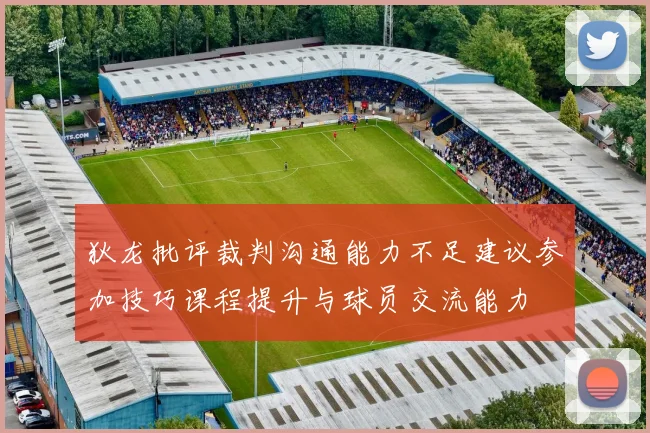 狄龙批评裁判沟通能力不足建议参加技巧课程提升与球员交流能力